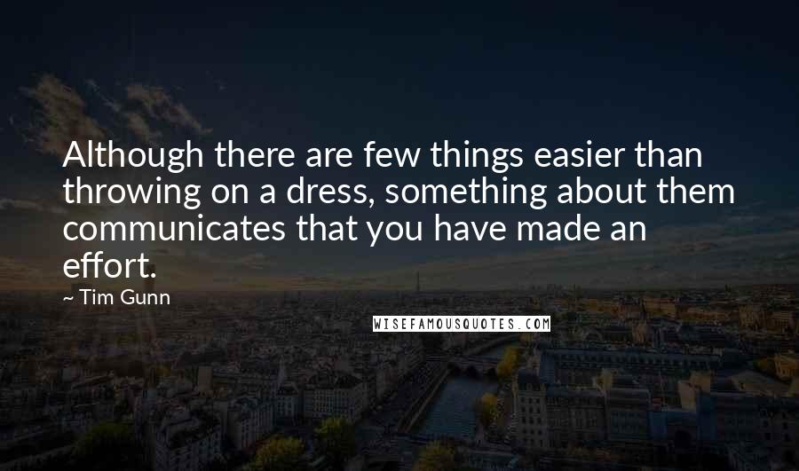 Tim Gunn Quotes: Although there are few things easier than throwing on a dress, something about them communicates that you have made an effort.
