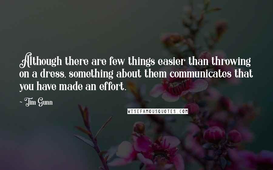 Tim Gunn Quotes: Although there are few things easier than throwing on a dress, something about them communicates that you have made an effort.