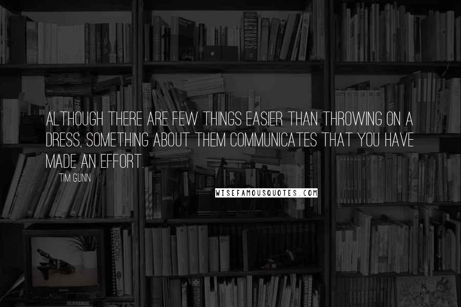 Tim Gunn Quotes: Although there are few things easier than throwing on a dress, something about them communicates that you have made an effort.