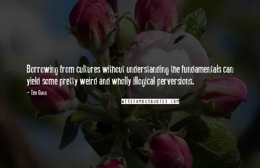 Tim Gunn Quotes: Borrowing from cultures without understanding the fundamentals can yield some pretty weird and wholly illogical perversions.
