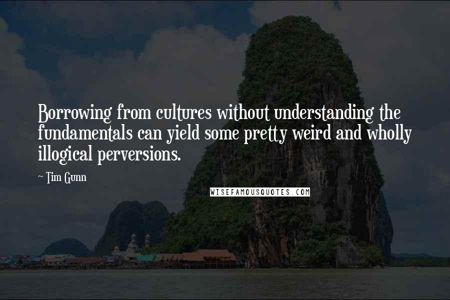 Tim Gunn Quotes: Borrowing from cultures without understanding the fundamentals can yield some pretty weird and wholly illogical perversions.