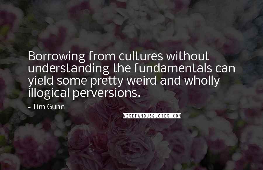 Tim Gunn Quotes: Borrowing from cultures without understanding the fundamentals can yield some pretty weird and wholly illogical perversions.