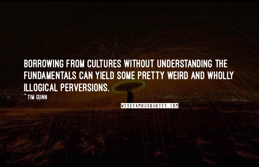 Tim Gunn Quotes: Borrowing from cultures without understanding the fundamentals can yield some pretty weird and wholly illogical perversions.