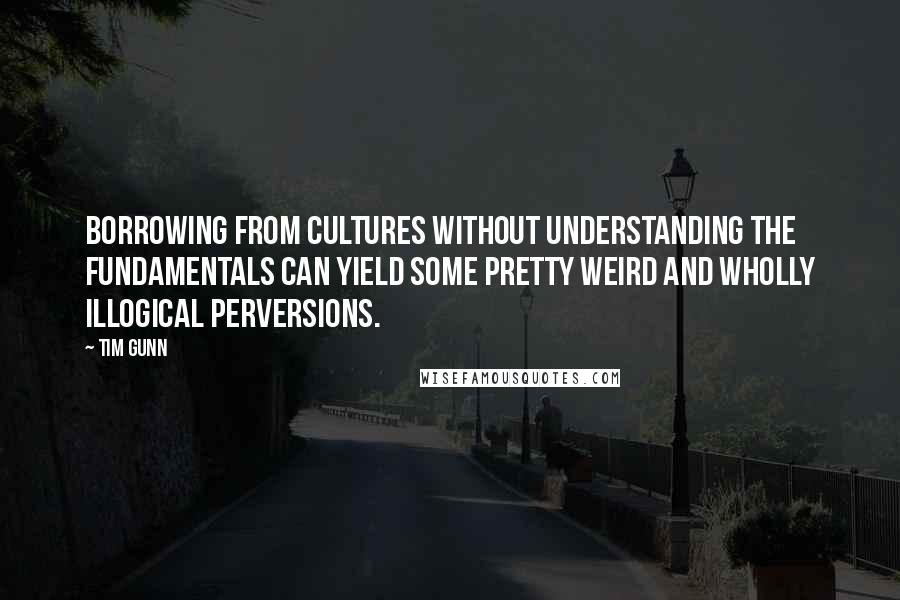 Tim Gunn Quotes: Borrowing from cultures without understanding the fundamentals can yield some pretty weird and wholly illogical perversions.