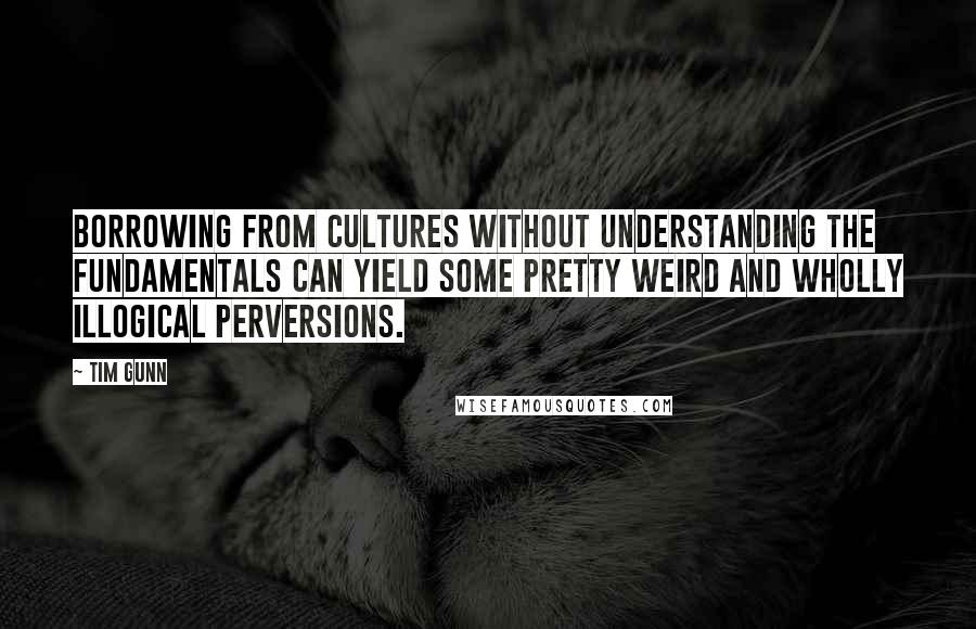 Tim Gunn Quotes: Borrowing from cultures without understanding the fundamentals can yield some pretty weird and wholly illogical perversions.