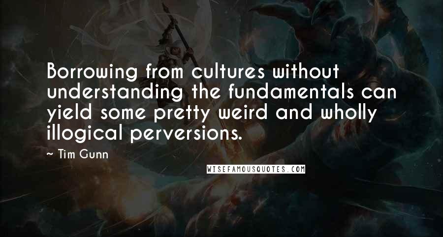 Tim Gunn Quotes: Borrowing from cultures without understanding the fundamentals can yield some pretty weird and wholly illogical perversions.