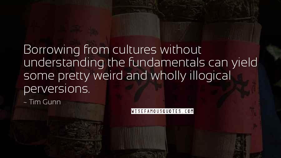 Tim Gunn Quotes: Borrowing from cultures without understanding the fundamentals can yield some pretty weird and wholly illogical perversions.