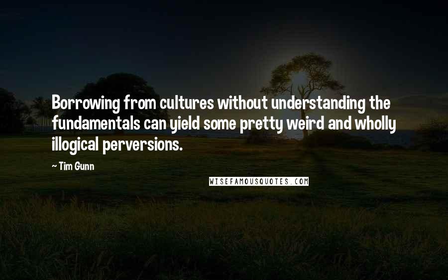 Tim Gunn Quotes: Borrowing from cultures without understanding the fundamentals can yield some pretty weird and wholly illogical perversions.