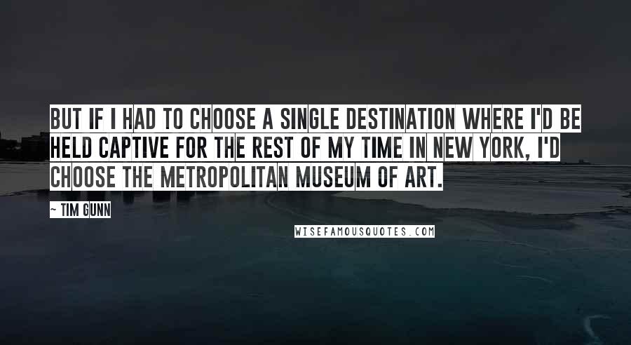 Tim Gunn Quotes: But if I had to choose a single destination where I'd be held captive for the rest of my time in New York, I'd choose the Metropolitan Museum of Art.