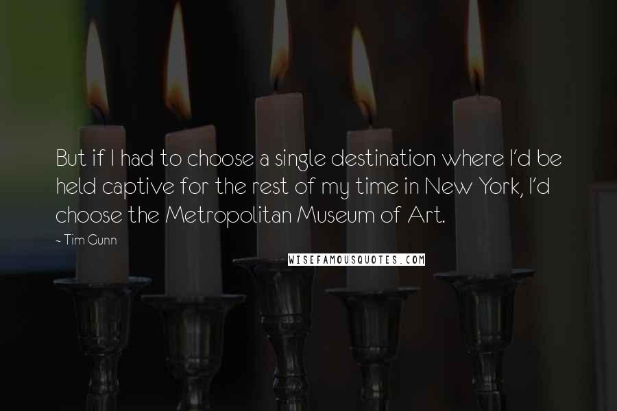 Tim Gunn Quotes: But if I had to choose a single destination where I'd be held captive for the rest of my time in New York, I'd choose the Metropolitan Museum of Art.