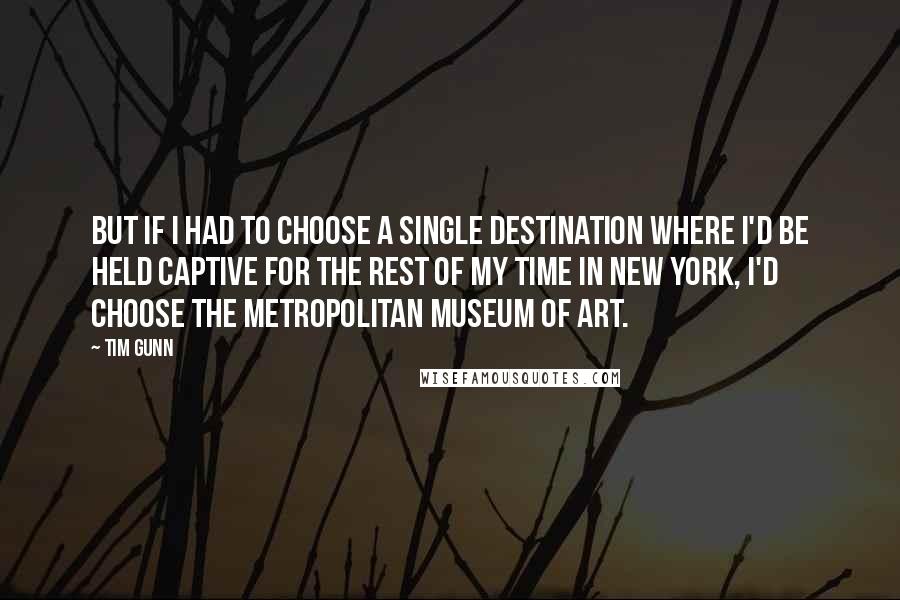 Tim Gunn Quotes: But if I had to choose a single destination where I'd be held captive for the rest of my time in New York, I'd choose the Metropolitan Museum of Art.