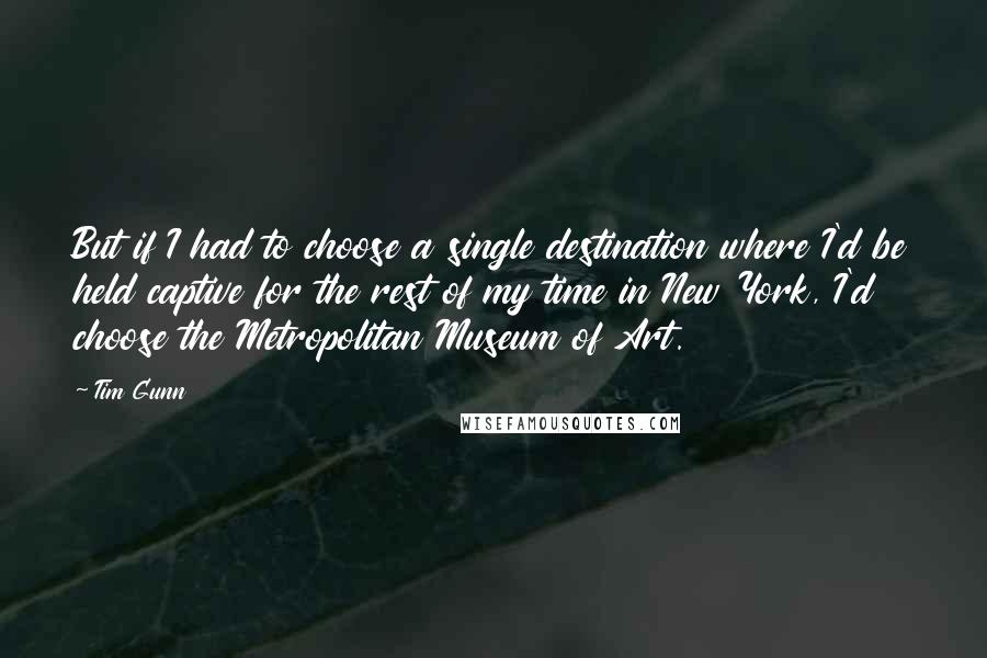 Tim Gunn Quotes: But if I had to choose a single destination where I'd be held captive for the rest of my time in New York, I'd choose the Metropolitan Museum of Art.