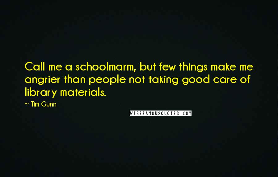 Tim Gunn Quotes: Call me a schoolmarm, but few things make me angrier than people not taking good care of library materials.