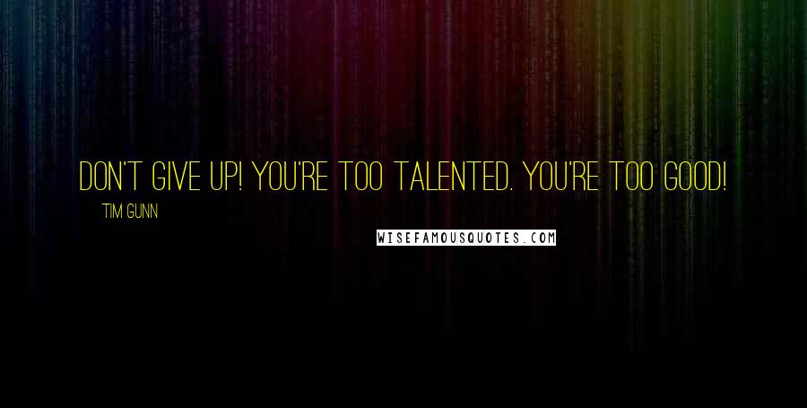 Tim Gunn Quotes: Don't give up! You're too talented. You're too good!
