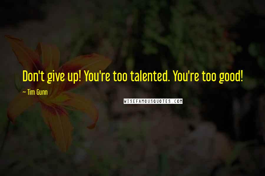 Tim Gunn Quotes: Don't give up! You're too talented. You're too good!