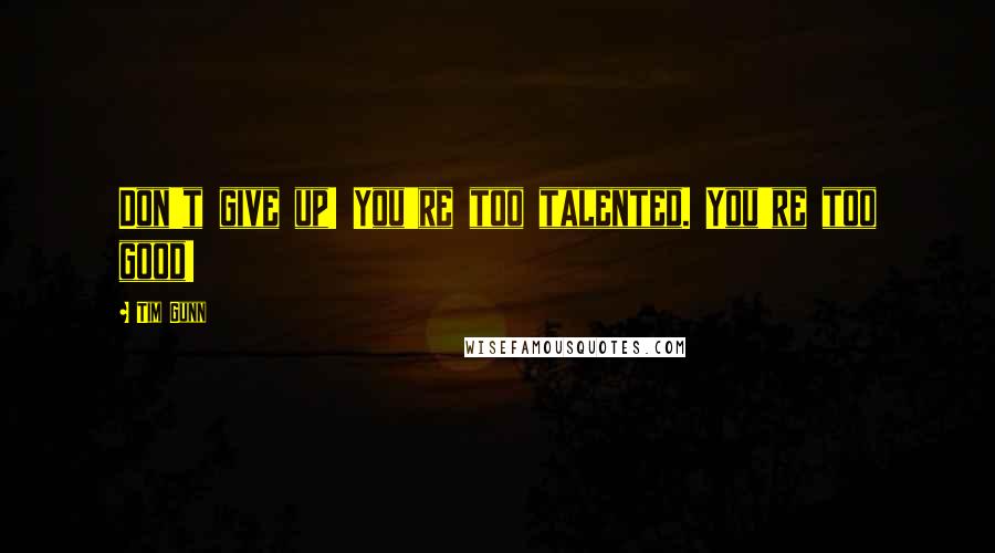 Tim Gunn Quotes: Don't give up! You're too talented. You're too good!