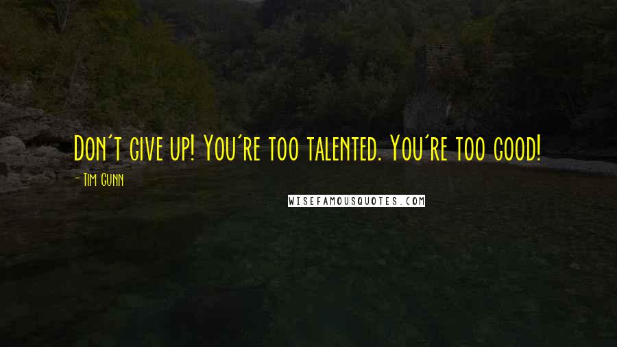 Tim Gunn Quotes: Don't give up! You're too talented. You're too good!