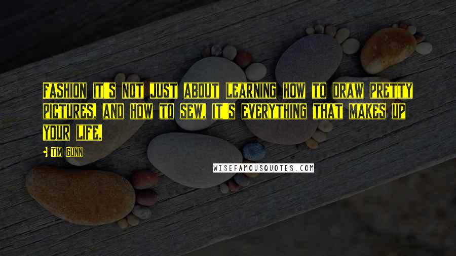 Tim Gunn Quotes: Fashion it's not just about learning how to draw pretty pictures, and how to sew, it's everything that makes up your life.