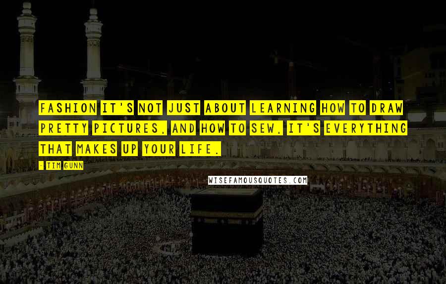 Tim Gunn Quotes: Fashion it's not just about learning how to draw pretty pictures, and how to sew, it's everything that makes up your life.