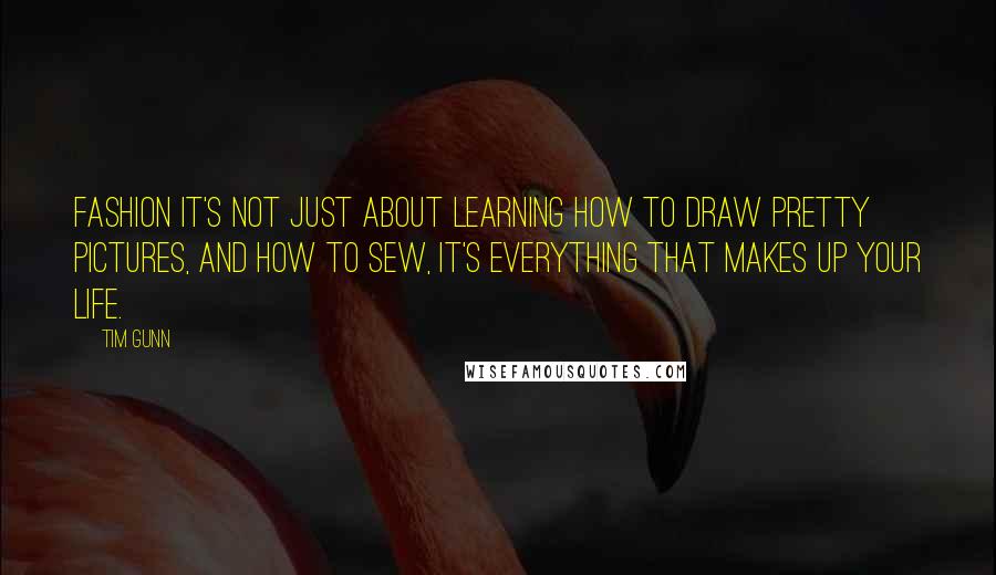 Tim Gunn Quotes: Fashion it's not just about learning how to draw pretty pictures, and how to sew, it's everything that makes up your life.