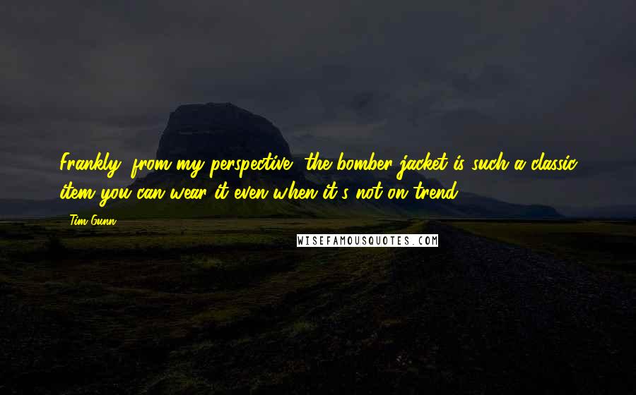 Tim Gunn Quotes: Frankly, from my perspective, the bomber jacket is such a classic item you can wear it even when it's not on trend.