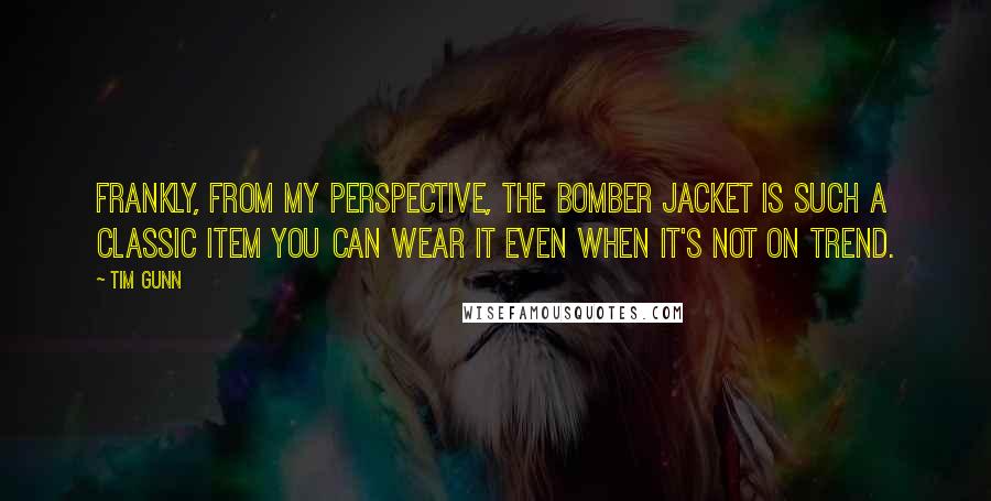 Tim Gunn Quotes: Frankly, from my perspective, the bomber jacket is such a classic item you can wear it even when it's not on trend.