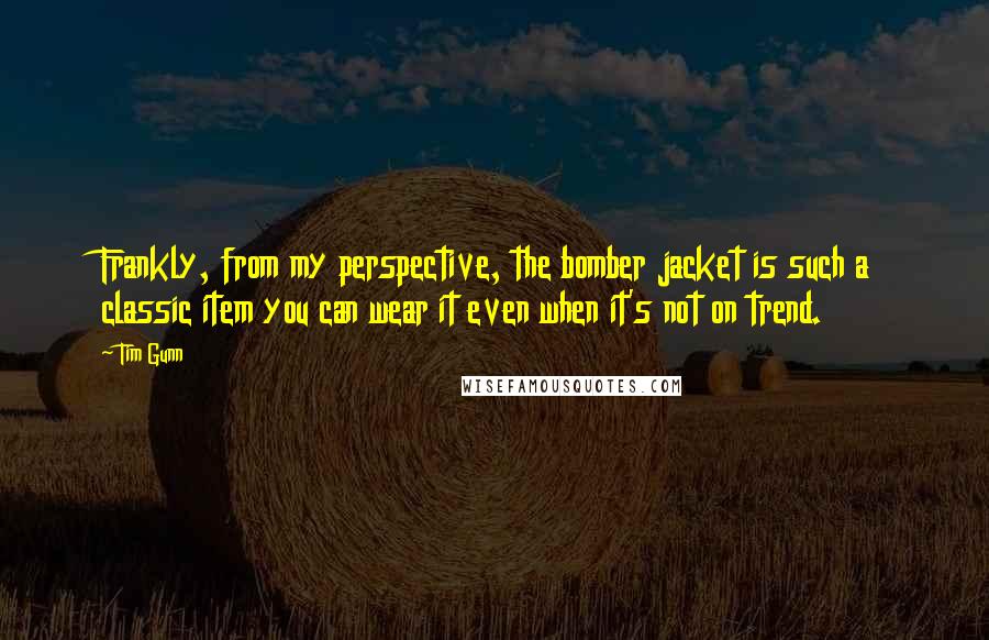 Tim Gunn Quotes: Frankly, from my perspective, the bomber jacket is such a classic item you can wear it even when it's not on trend.