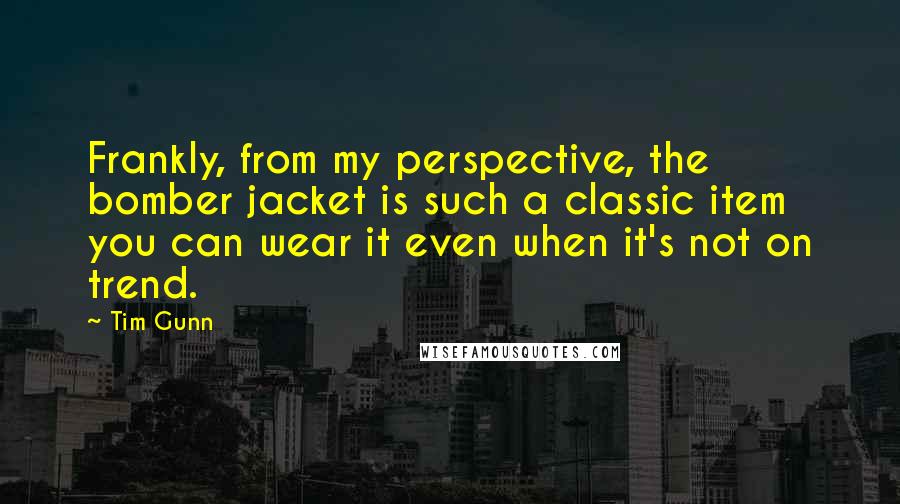 Tim Gunn Quotes: Frankly, from my perspective, the bomber jacket is such a classic item you can wear it even when it's not on trend.