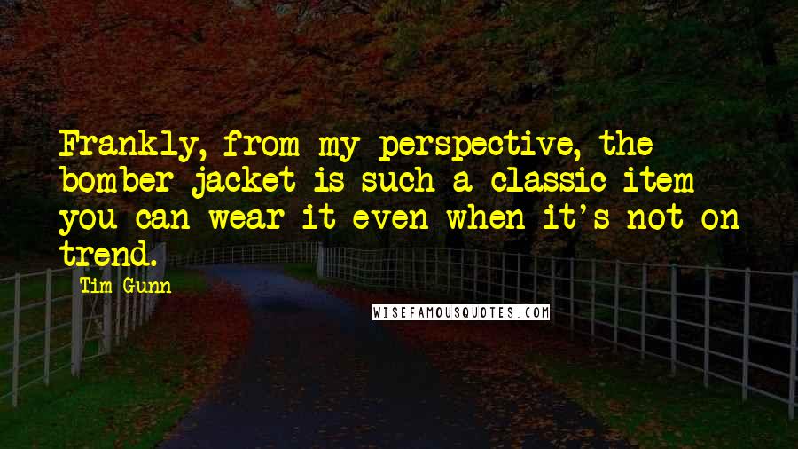 Tim Gunn Quotes: Frankly, from my perspective, the bomber jacket is such a classic item you can wear it even when it's not on trend.