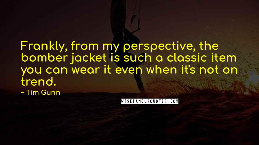 Tim Gunn Quotes: Frankly, from my perspective, the bomber jacket is such a classic item you can wear it even when it's not on trend.