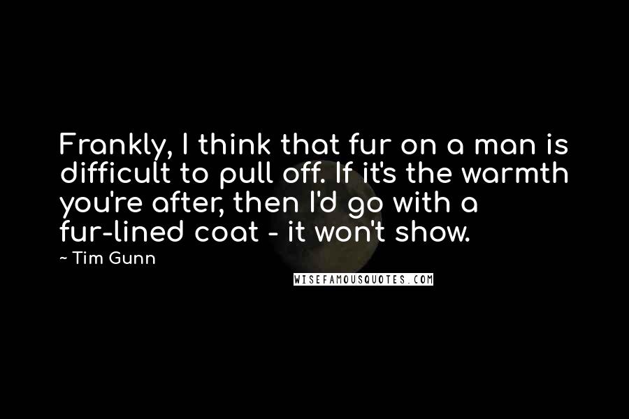 Tim Gunn Quotes: Frankly, I think that fur on a man is difficult to pull off. If it's the warmth you're after, then I'd go with a fur-lined coat - it won't show.