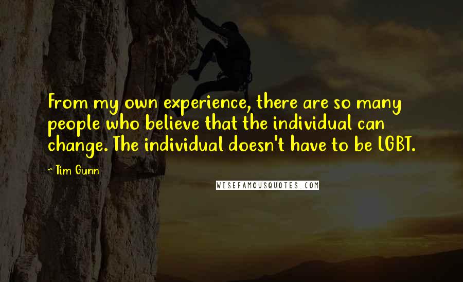 Tim Gunn Quotes: From my own experience, there are so many people who believe that the individual can change. The individual doesn't have to be LGBT.