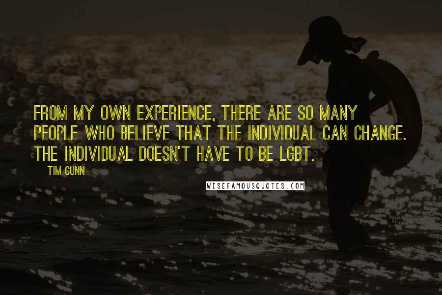 Tim Gunn Quotes: From my own experience, there are so many people who believe that the individual can change. The individual doesn't have to be LGBT.