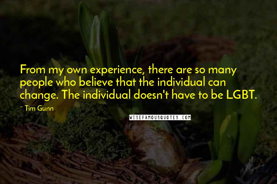 Tim Gunn Quotes: From my own experience, there are so many people who believe that the individual can change. The individual doesn't have to be LGBT.