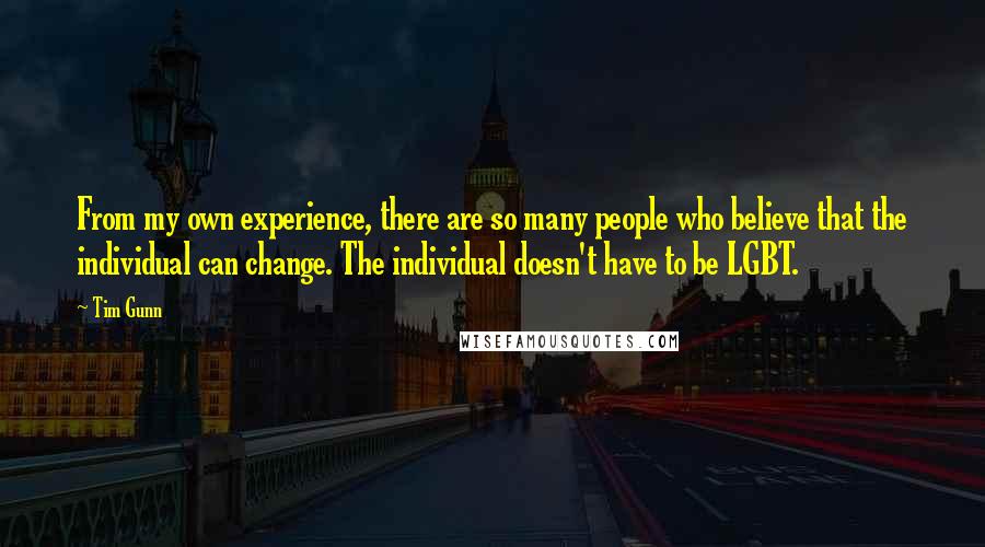 Tim Gunn Quotes: From my own experience, there are so many people who believe that the individual can change. The individual doesn't have to be LGBT.