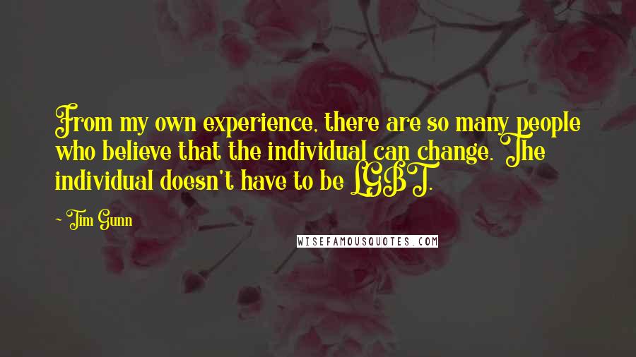 Tim Gunn Quotes: From my own experience, there are so many people who believe that the individual can change. The individual doesn't have to be LGBT.