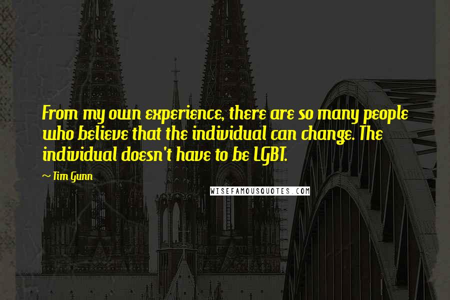 Tim Gunn Quotes: From my own experience, there are so many people who believe that the individual can change. The individual doesn't have to be LGBT.