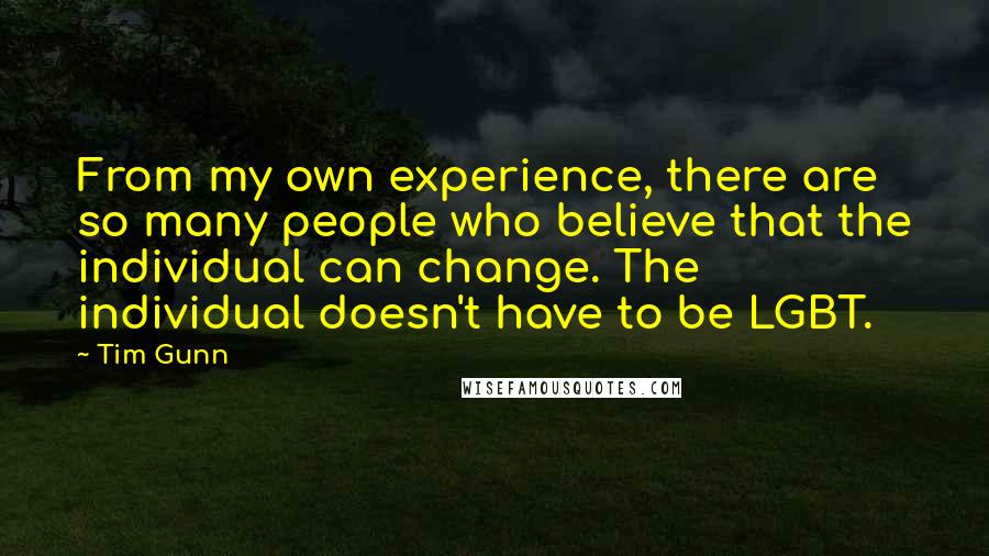 Tim Gunn Quotes: From my own experience, there are so many people who believe that the individual can change. The individual doesn't have to be LGBT.