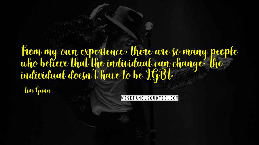 Tim Gunn Quotes: From my own experience, there are so many people who believe that the individual can change. The individual doesn't have to be LGBT.