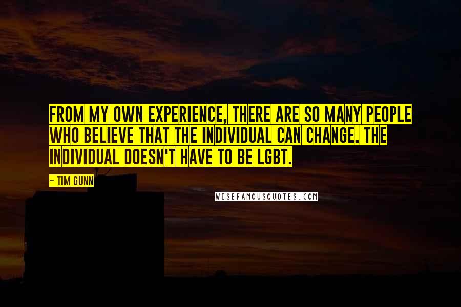 Tim Gunn Quotes: From my own experience, there are so many people who believe that the individual can change. The individual doesn't have to be LGBT.