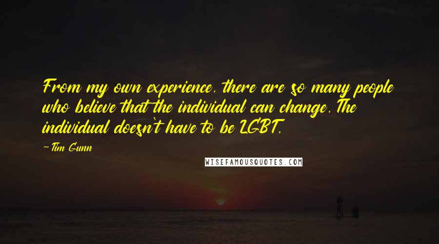 Tim Gunn Quotes: From my own experience, there are so many people who believe that the individual can change. The individual doesn't have to be LGBT.