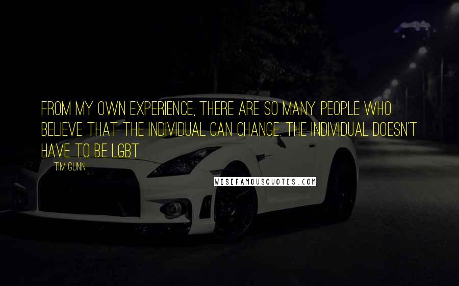 Tim Gunn Quotes: From my own experience, there are so many people who believe that the individual can change. The individual doesn't have to be LGBT.