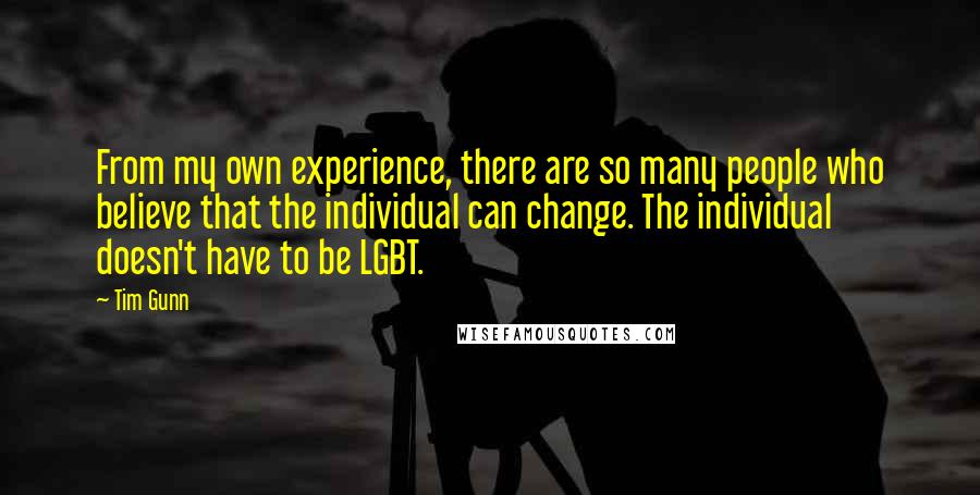 Tim Gunn Quotes: From my own experience, there are so many people who believe that the individual can change. The individual doesn't have to be LGBT.