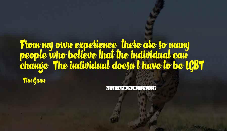 Tim Gunn Quotes: From my own experience, there are so many people who believe that the individual can change. The individual doesn't have to be LGBT.