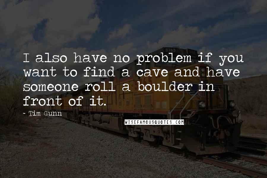 Tim Gunn Quotes: I also have no problem if you want to find a cave and have someone roll a boulder in front of it.