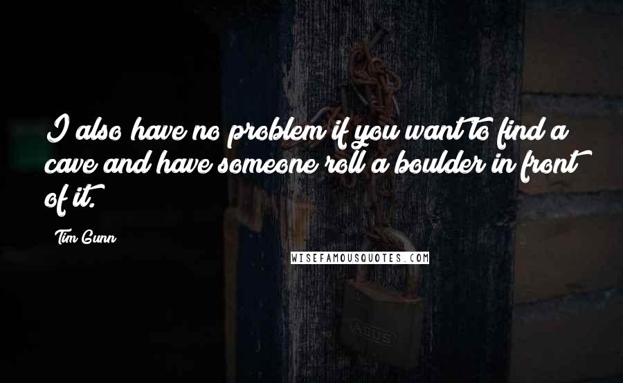 Tim Gunn Quotes: I also have no problem if you want to find a cave and have someone roll a boulder in front of it.