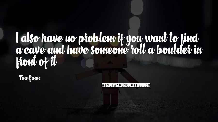 Tim Gunn Quotes: I also have no problem if you want to find a cave and have someone roll a boulder in front of it.