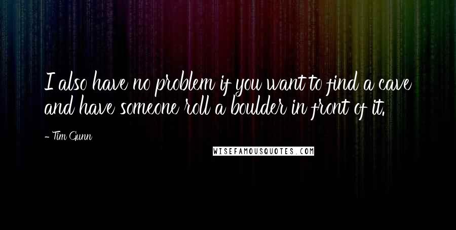 Tim Gunn Quotes: I also have no problem if you want to find a cave and have someone roll a boulder in front of it.