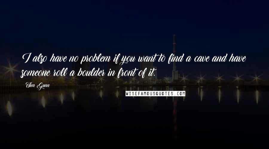 Tim Gunn Quotes: I also have no problem if you want to find a cave and have someone roll a boulder in front of it.