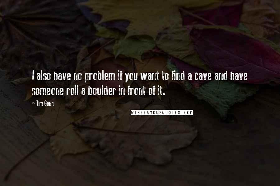 Tim Gunn Quotes: I also have no problem if you want to find a cave and have someone roll a boulder in front of it.